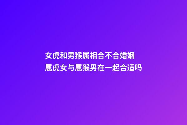 女虎和男猴属相合不合婚姻 属虎女与属猴男在一起合适吗-第1张-观点-玄机派